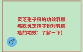 灵芝孢子粉的功效乳腺癌吃灵芝孢子粉对乳腺癌的功效：了解一下)