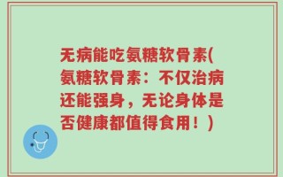 无病能吃氨糖软骨素(氨糖软骨素：不仅治病还能强身，无论身体是否健康都值得食用！)