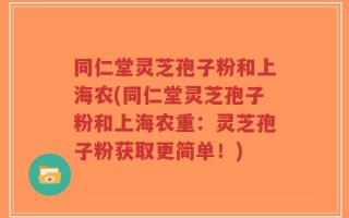 同仁堂灵芝孢子粉和上海农(同仁堂灵芝孢子粉和上海农重：灵芝孢子粉获取更简单！)