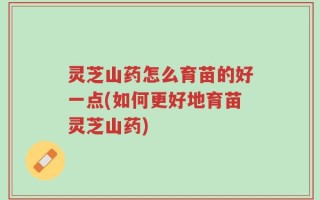 灵芝山药怎么育苗的好一点(如何更好地育苗灵芝山药)