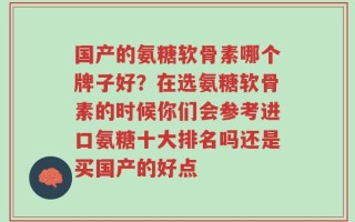 国产的氨糖软骨素哪个牌子好？在选氨糖软骨素的时候你们会参考进口氨糖十大排名吗还是买国产的好点