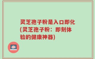 灵芝孢子粉是入口即化(灵芝孢子粉：即刻体验的健康神器)