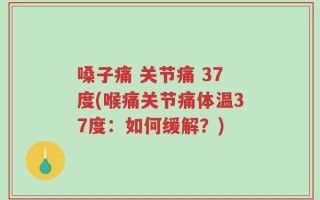 嗓子痛 关节痛 37度(喉痛关节痛体温37度：如何缓解？)