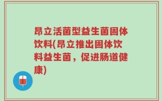 昂立活菌型益生菌固体饮料(昂立推出固体饮料益生菌，促进肠道健康)