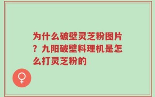 为什么破壁灵芝粉图片？九阳破壁料理机是怎么打灵芝粉的