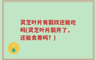 灵芝叶片有裂纹还能吃吗(灵芝叶片裂开了，还能食用吗？)
