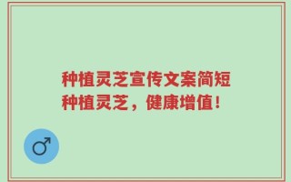种植灵芝宣传文案简短种植灵芝，健康增值！