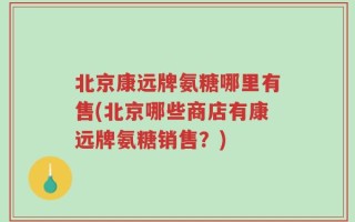 北京康远牌氨糖哪里有售(北京哪些商店有康远牌氨糖销售？)