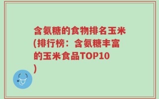 含氨糖的食物排名玉米(排行榜：含氨糖丰富的玉米食品TOP10)