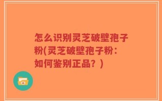 怎么识别灵芝破壁孢子粉(灵芝破壁孢子粉：如何鉴别正品？)