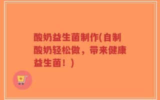 酸奶益生菌制作(自制酸奶轻松做，带来健康益生菌！)