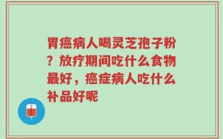 胃癌病人喝灵芝孢子粉？放疗期间吃什么食物最好，癌症病人吃什么补品好呢