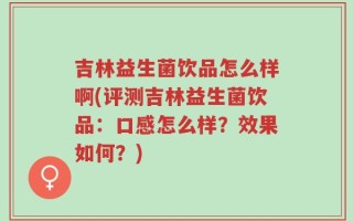 吉林益生菌饮品怎么样啊(评测吉林益生菌饮品：口感怎么样？效果如何？)