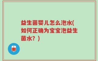 益生菌婴儿怎么泡水(如何正确为宝宝泡益生菌水？)