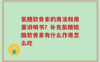 氨糖软骨素的用法和用量说明书？补充氨糖硫酸软骨素有什么作用怎么吃
