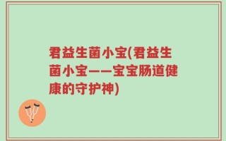 君益生菌小宝(君益生菌小宝——宝宝肠道健康的守护神)