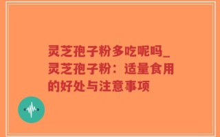 灵芝孢子粉多吃呢吗_灵芝孢子粉：适量食用的好处与注意事项