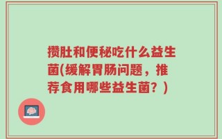 攒肚和便秘吃什么益生菌(缓解胃肠问题，推荐食用哪些益生菌？)