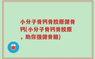 小分子骨钙骨胶原健骨钙(小分子骨钙骨胶原，助你强健骨骼)