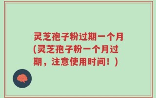 灵芝孢子粉过期一个月(灵芝孢子粉一个月过期，注意使用时间！)