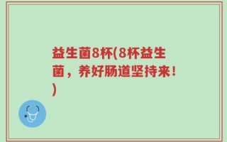 益生菌8杯(8杯益生菌，养好肠道坚持来！)