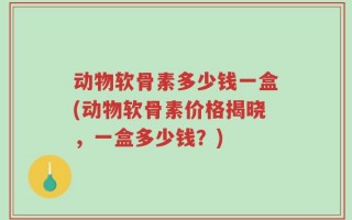 动物软骨素多少钱一盒(动物软骨素价格揭晓，一盒多少钱？)