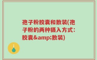 孢子粉胶囊和散装(孢子粉的两种摄入方式：胶囊&散装)