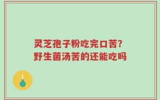 灵芝孢子粉吃完口苦？野生菌汤苦的还能吃吗