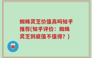 蜘蛛灵芝价值高吗知乎推荐(知乎评价：蜘蛛灵芝到底值不值得？)