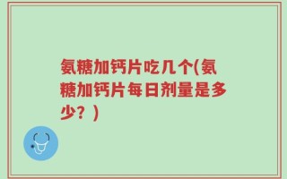 氨糖加钙片吃几个(氨糖加钙片每日剂量是多少？)