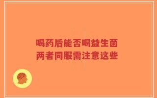 喝药后能否喝益生菌 两者同服需注意这些