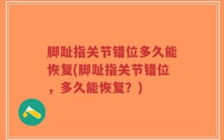 脚趾指关节错位多久能恢复(脚趾指关节错位，多久能恢复？)