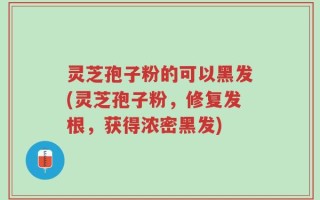 灵芝孢子粉的可以黑发(灵芝孢子粉，修复发根，获得浓密黑发)