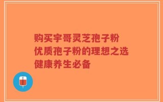 购买宇哥灵芝孢子粉 优质孢子粉的理想之选健康养生必备