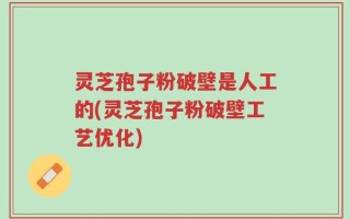 灵芝孢子粉破壁是人工的(灵芝孢子粉破壁工艺优化)