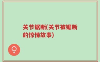 关节锯断(关节被锯断的惊悚故事)