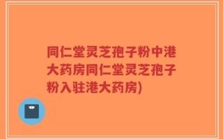 同仁堂灵芝孢子粉中港大药房同仁堂灵芝孢子粉入驻港大药房)