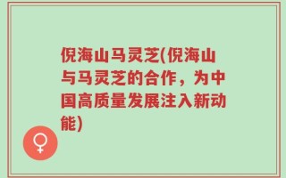 倪海山马灵芝(倪海山与马灵芝的合作，为中国高质量发展注入新动能)