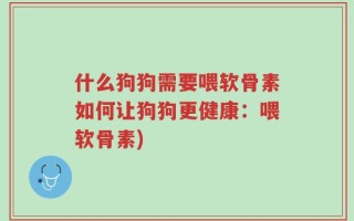 什么狗狗需要喂软骨素如何让狗狗更健康：喂软骨素)