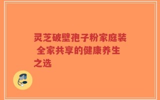 灵芝破壁孢子粉家庭装 全家共享的健康养生之选
