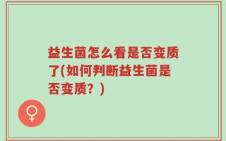 益生菌怎么看是否变质了(如何判断益生菌是否变质？)