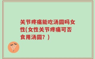 关节疼痛能吃汤圆吗女性(女性关节疼痛可否食用汤圆？)