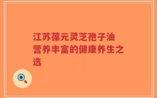 江苏葆元灵芝孢子油 营养丰富的健康养生之选