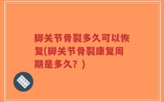 脚关节骨裂多久可以恢复(脚关节骨裂康复周期是多久？)