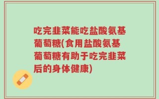 吃完韭菜能吃盐酸氨基葡萄糖(食用盐酸氨基葡萄糖有助于吃完韭菜后的身体健康)