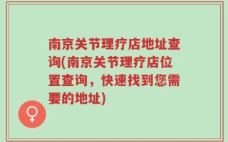 南京关节理疗店地址查询(南京关节理疗店位置查询，快速找到您需要的地址)
