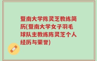 暨南大学陈灵芝教练简历(暨南大学女子羽毛球队主教练陈灵芝个人经历与荣誉)