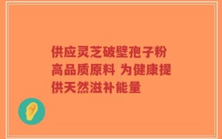 供应灵芝破壁孢子粉 高品质原料 为健康提供天然滋补能量