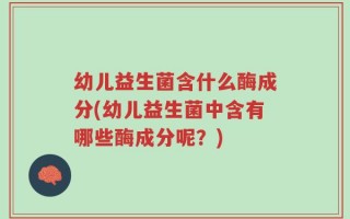 幼儿益生菌含什么酶成分(幼儿益生菌中含有哪些酶成分呢？)