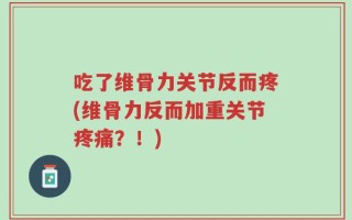 吃了维骨力关节反而疼(维骨力反而加重关节疼痛？！)